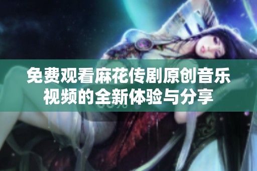 免费观看麻花传剧原创音乐视频的全新体验与分享
