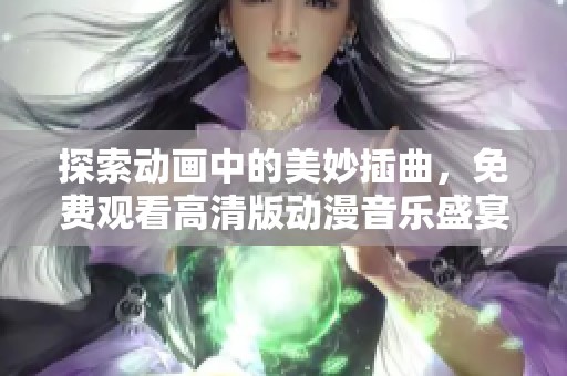 探索动画中的美妙插曲，免费观看高清版动漫音乐盛宴