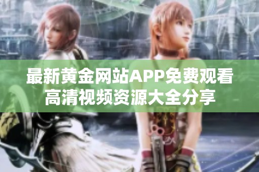 最新黄金网站APP免费观看高清视频资源大全分享