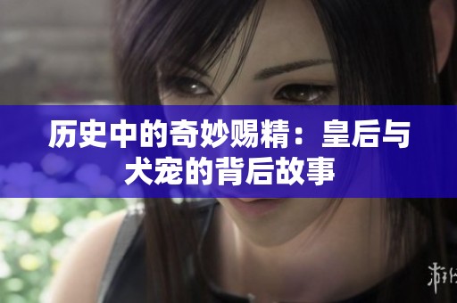 历史中的奇妙赐精：皇后与犬宠的背后故事