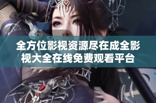 全方位影视资源尽在成全影视大全在线免费观看平台