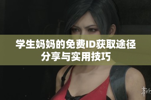 学生妈妈的免费ID获取途径分享与实用技巧