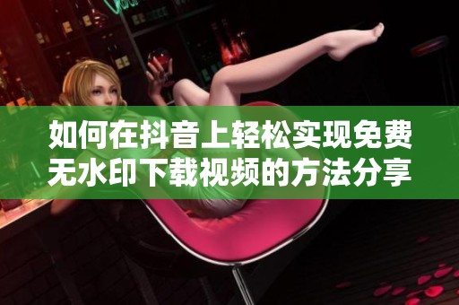如何在抖音上轻松实现免费无水印下载视频的方法分享