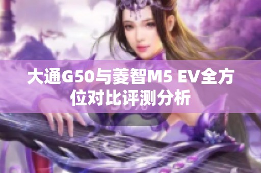 大通G50与菱智M5 EV全方位对比评测分析