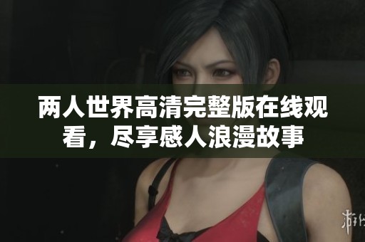 两人世界高清完整版在线观看，尽享感人浪漫故事