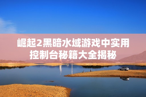 崛起2黑暗水域游戏中实用控制台秘籍大全揭秘