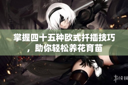 掌握四十五种欧式扦插技巧，助你轻松养花育苗