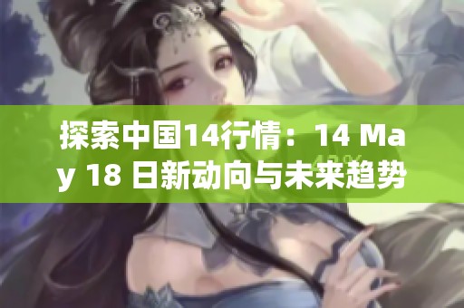 探索中国14行情：14 May 18 日新动向与未来趋势分析