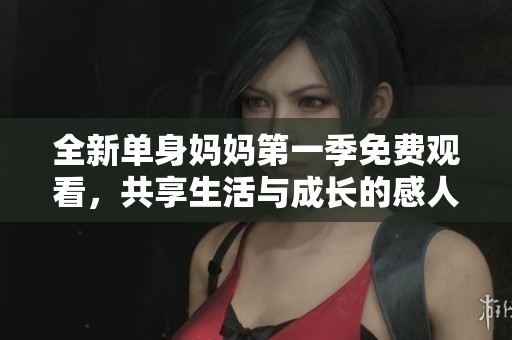全新单身妈妈第一季免费观看，共享生活与成长的感人故事