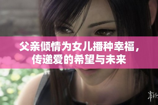 父亲倾情为女儿播种幸福，传递爱的希望与未来
