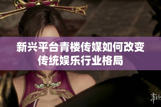 新兴平台青楼传媒如何改变传统娱乐行业格局