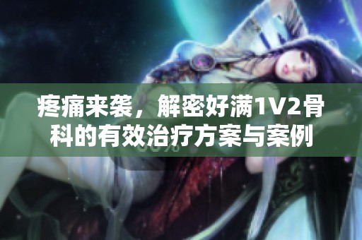 疼痛来袭，解密好满1V2骨科的有效治疗方案与案例