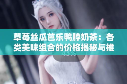 草莓丝瓜芭乐鸭脖奶茶：各类美味组合的价格揭秘与推荐