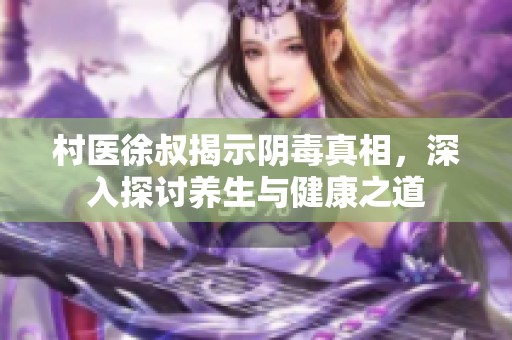 村医徐叔揭示阴毒真相，深入探讨养生与健康之道