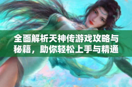 全面解析天神传游戏攻略与秘籍，助你轻松上手与精通游戏技巧