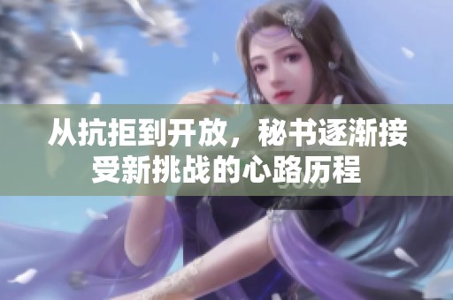 从抗拒到开放，秘书逐渐接受新挑战的心路历程