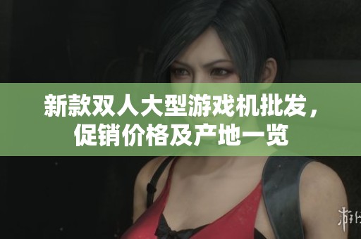 新款双人大型游戏机批发，促销价格及产地一览