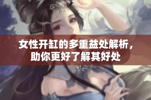 女性开缸的多重益处解析，助你更好了解其好处