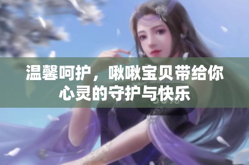 温馨呵护，啾啾宝贝带给你心灵的守护与快乐