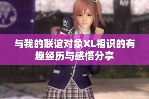 与我的联谊对象XL相识的有趣经历与感悟分享