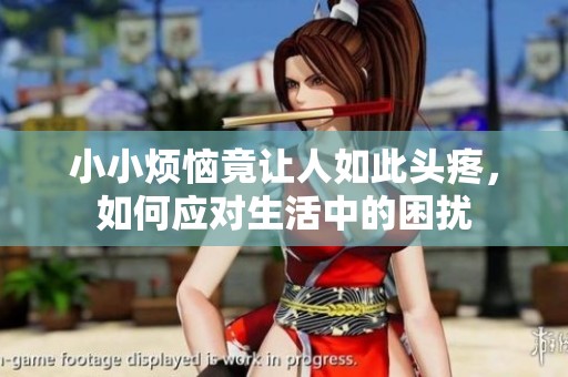 小小烦恼竟让人如此头疼，如何应对生活中的困扰