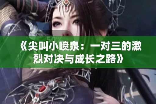 《尖叫小喷泉：一对三的激烈对决与成长之路》