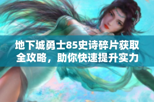 地下城勇士85史诗碎片获取全攻略，助你快速提升实力