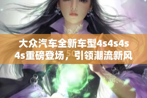 大众汽车全新车型4s4s4s4s重磅登场，引领潮流新风尚