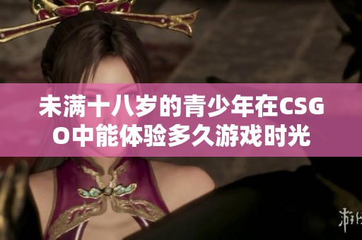 未满十八岁的青少年在CSGO中能体验多久游戏时光
