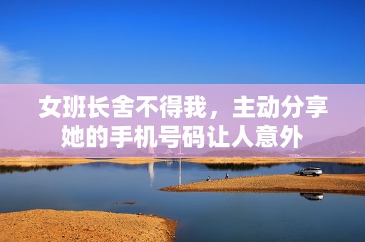 女班长舍不得我，主动分享她的手机号码让人意外