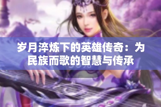岁月淬炼下的英雄传奇：为民族而歌的智慧与传承