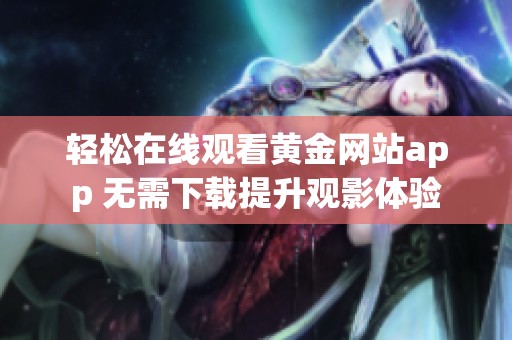 轻松在线观看黄金网站app 无需下载提升观影体验