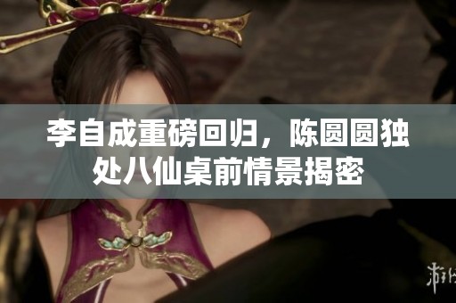 李自成重磅回归，陈圆圆独处八仙桌前情景揭密