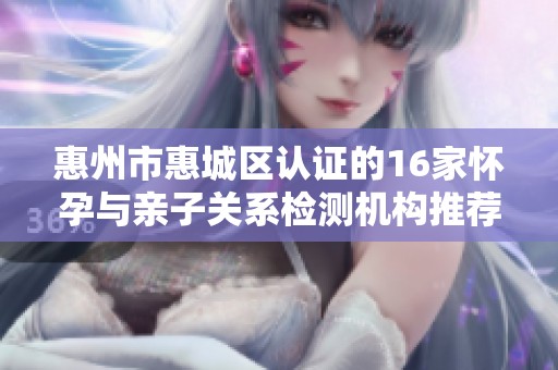 惠州市惠城区认证的16家怀孕与亲子关系检测机构推荐