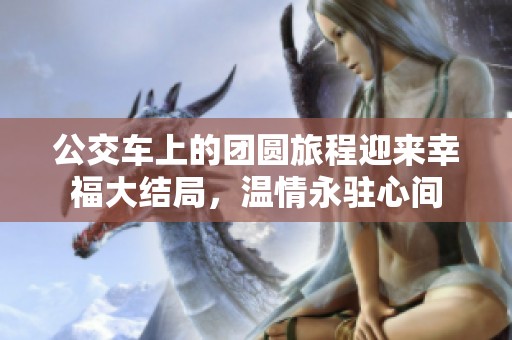 公交车上的团圆旅程迎来幸福大结局，温情永驻心间