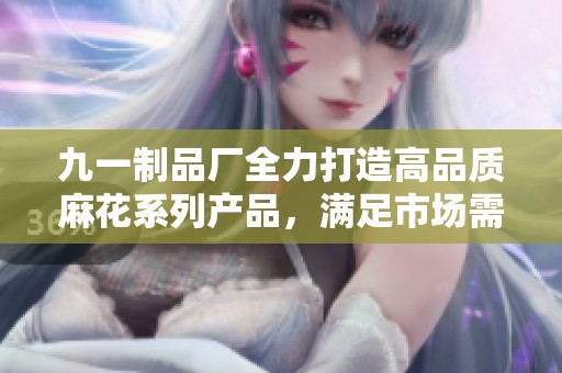 九一制品厂全力打造高品质麻花系列产品，满足市场需求