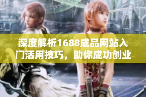 深度解析1688成品网站入门活用技巧，助你成功创业