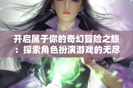 开启属于你的奇幻冒险之旅：探索角色扮演游戏的无尽可能性