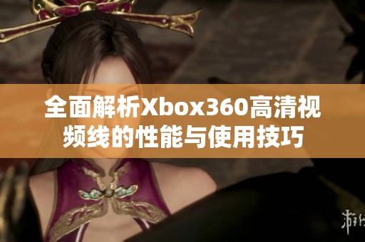 全面解析Xbox360高清视频线的性能与使用技巧