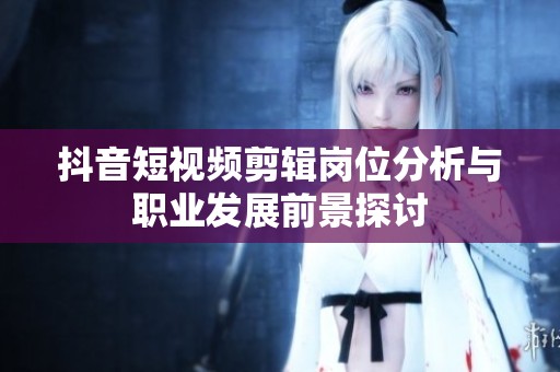 抖音短视频剪辑岗位分析与职业发展前景探讨