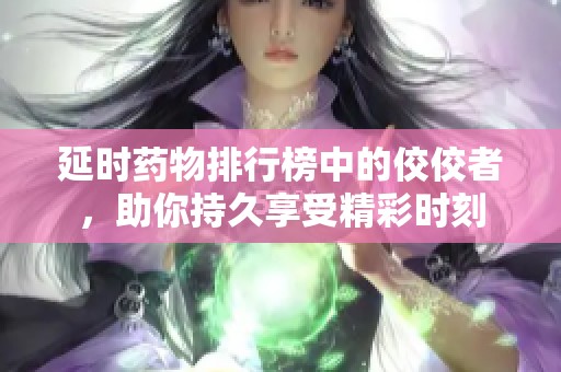 延时药物排行榜中的佼佼者，助你持久享受精彩时刻