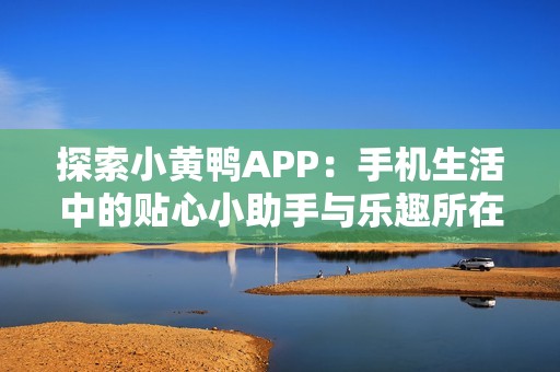 探索小黄鸭APP：手机生活中的贴心小助手与乐趣所在