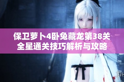 保卫萝卜4卧兔藏龙第38关全星通关技巧解析与攻略