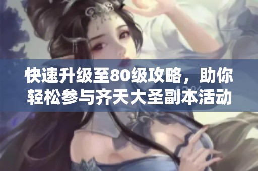 快速升级至80级攻略，助你轻松参与齐天大圣副本活动