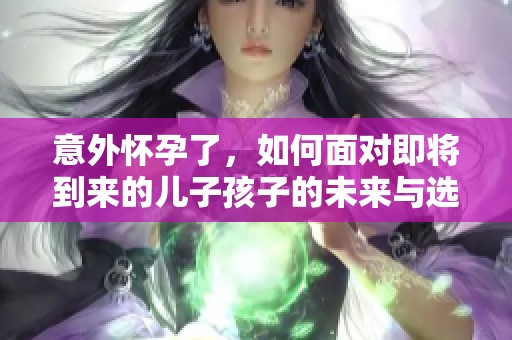 意外怀孕了，如何面对即将到来的儿子孩子的未来与选择