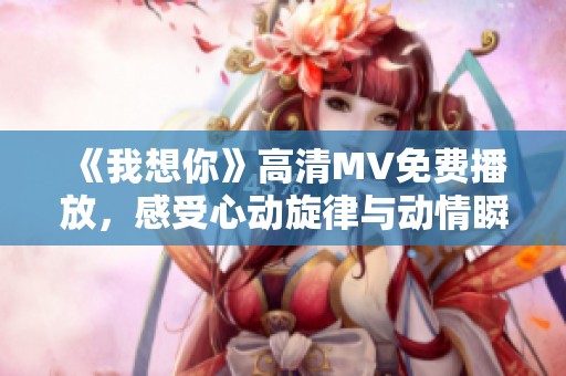 《我想你》高清MV免费播放，感受心动旋律与动情瞬间