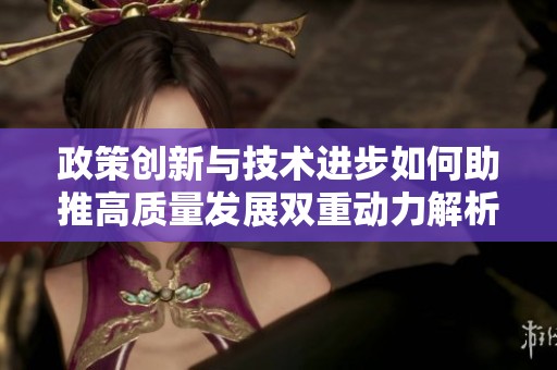 政策创新与技术进步如何助推高质量发展双重动力解析