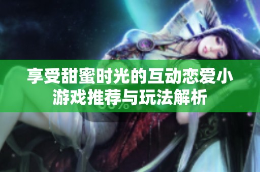 享受甜蜜时光的互动恋爱小游戏推荐与玩法解析