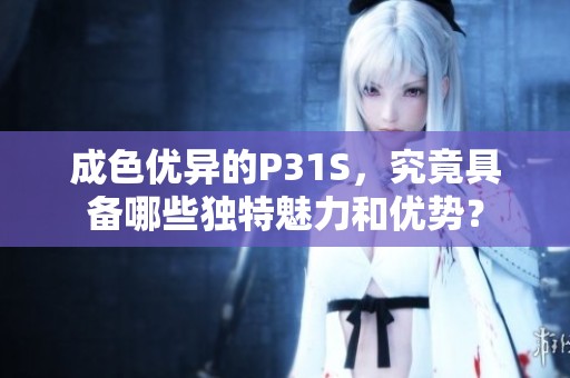 成色优异的P31S，究竟具备哪些独特魅力和优势？