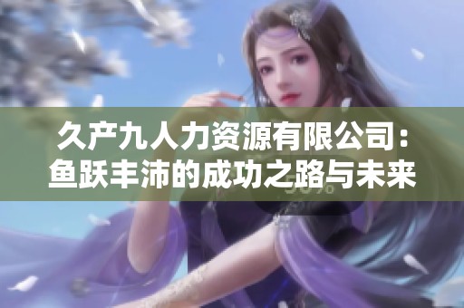 久产九人力资源有限公司：鱼跃丰沛的成功之路与未来展望